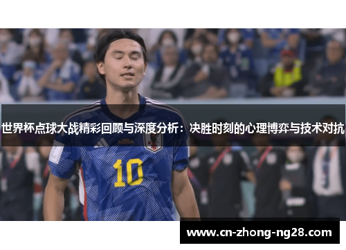 世界杯点球大战精彩回顾与深度分析:决胜时刻的心理博弈与技术对抗 世界杯点球大战精彩回顾与深度分析:决胜时刻的心理博弈与技术对抗