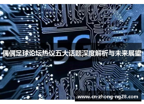 偶偶足球论坛热议五大话题深度解析与未来展望