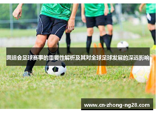 奥运会足球赛事的重要性解析及其对全球足球发展的深远影响 奥运会足球赛事的重要性解析及其对全球足球发展的深远影响