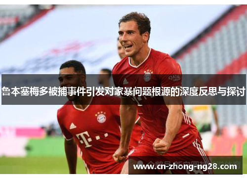 鲁本塞梅多被捕事件引发对家暴问题根源的深度反思与探讨 鲁本塞梅多被捕事件引发对家暴问题根源的深度反思与探讨