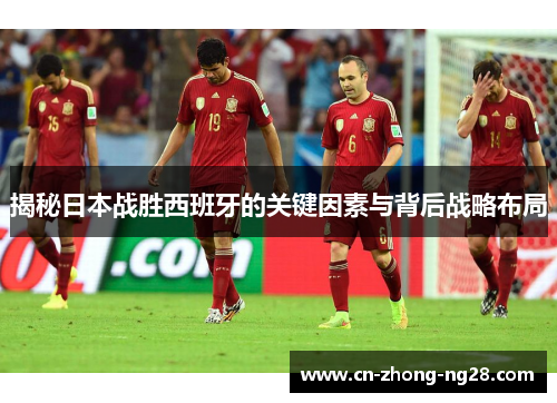 揭秘日本战胜西班牙的关键因素与背后战略布局 揭秘日本战胜西班牙的关键因素与背后战略布局
