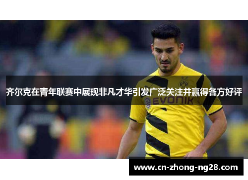 齐尔克在青年联赛中展现非凡才华引发广泛关注并赢得各方好评 齐尔克在青年联赛中展现非凡才华引发广泛关注并赢得各方好评