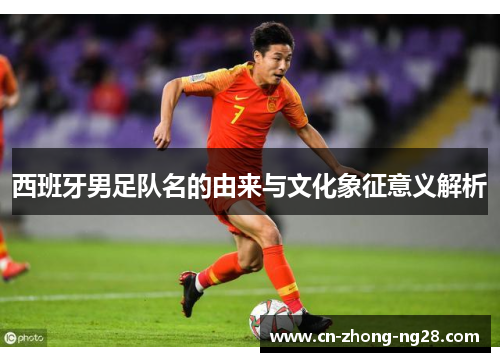 西班牙男足队名的由来与文化象征意义解析 西班牙男足队名的由来与文化象征意义解析