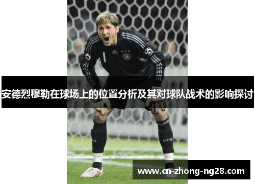 安德烈穆勒在球场上的位置分析及其对球队战术的影响探讨 安德烈穆勒在球场上的位置分析及其对球队战术的影响探讨