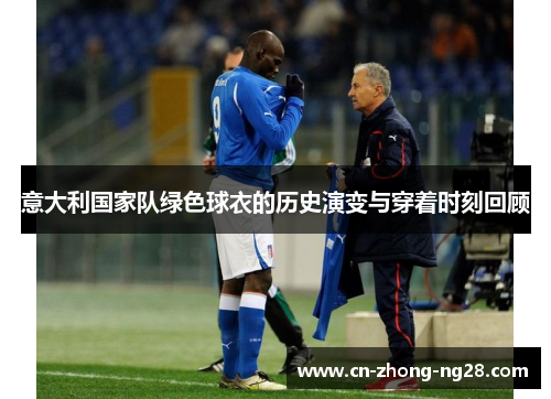 意大利国家队绿色球衣的历史演变与穿着时刻回顾 意大利国家队绿色球衣的历史演变与穿着时刻回顾