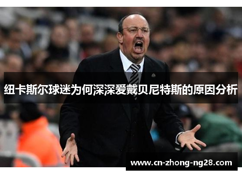 纽卡斯尔球迷为何深深爱戴贝尼特斯的原因分析