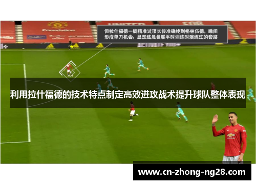 利用拉什福德的技术特点制定高效进攻战术提升球队整体表现
