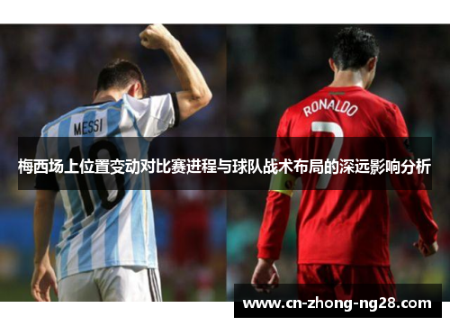 梅西场上位置变动对比赛进程与球队战术布局的深远影响分析