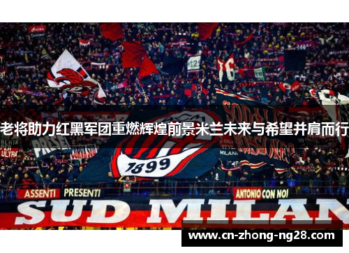 老将助力红黑军团重燃辉煌前景米兰未来与希望并肩而行