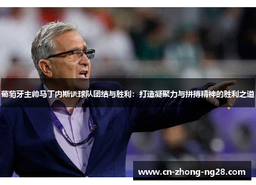 葡萄牙主帅马丁内斯谈球队团结与胜利：打造凝聚力与拼搏精神的胜利之道