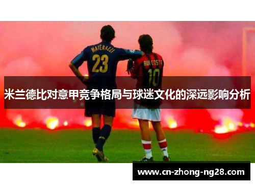 米兰德比对意甲竞争格局与球迷文化的深远影响分析 米兰德比对意甲竞争格局与球迷文化的深远影响分析