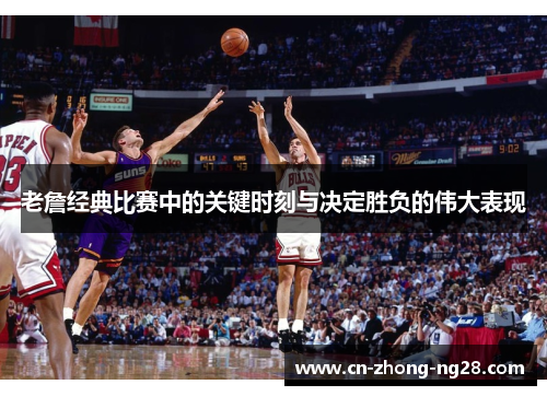 老詹经典比赛中的关键时刻与决定胜负的伟大表现 老詹经典比赛中的关键时刻与决定胜负的伟大表现