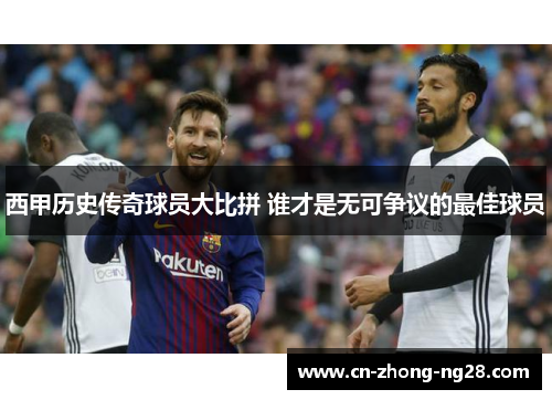 西甲历史传奇球员大比拼 谁才是无可争议的最佳球员 西甲历史传奇球员大比拼 谁才是无可争议的最佳球员