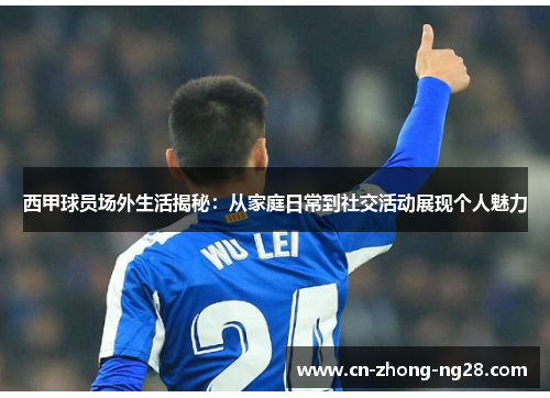 西甲球员场外生活揭秘：从家庭日常到社交活动展现个人魅力