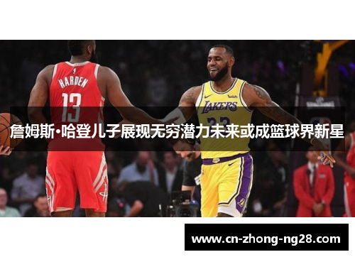 詹姆斯·哈登儿子展现无穷潜力未来或成篮球界新星