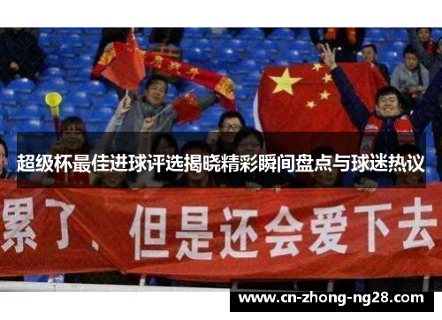 超级杯最佳进球评选揭晓精彩瞬间盘点与球迷热议 超级杯最佳进球评选揭晓精彩瞬间盘点与球迷热议