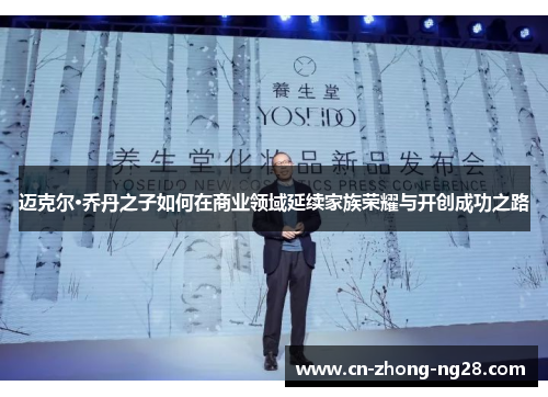 迈克尔·乔丹之子如何在商业领域延续家族荣耀与开创成功之路