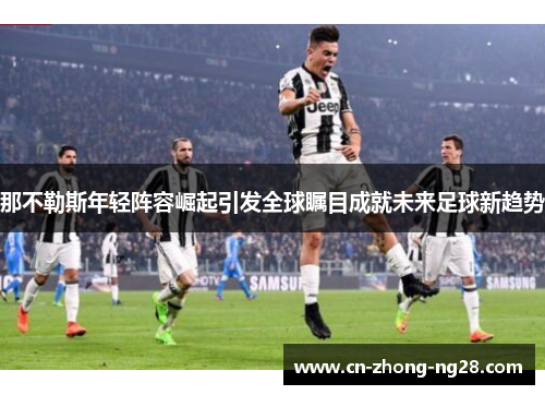 那不勒斯年轻阵容崛起引发全球瞩目成就未来足球新趋势 那不勒斯年轻阵容崛起引发全球瞩目成就未来足球新趋势