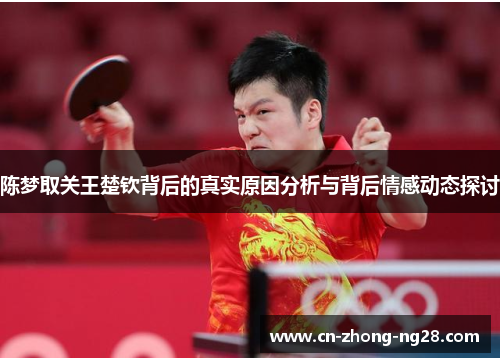 陈梦取关王楚钦背后的真实原因分析与背后情感动态探讨 陈梦取关王楚钦背后的真实原因分析与背后情感动态探讨
