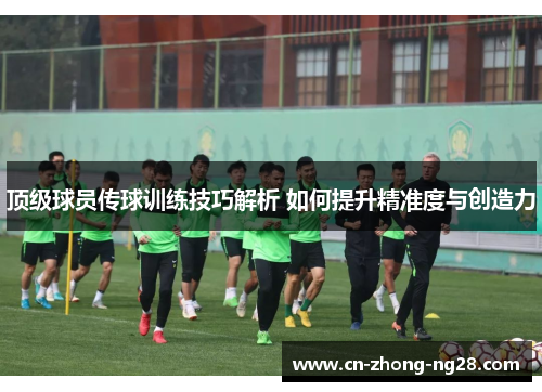 顶级球员传球训练技巧解析 如何提升精准度与创造力 顶级球员传球训练技巧解析 如何提升精准度与创造力