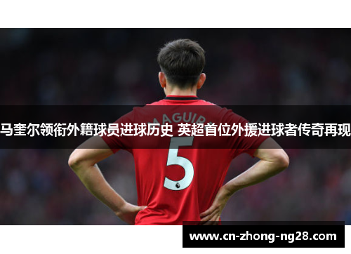 马奎尔领衔外籍球员进球历史 英超首位外援进球者传奇再现 马奎尔领衔外籍球员进球历史 英超首位外援进球者传奇再现