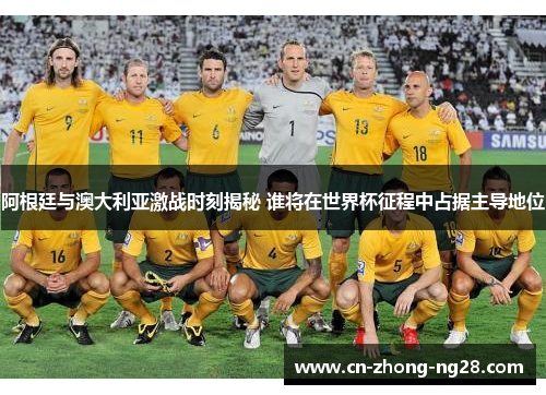 阿根廷与澳大利亚激战时刻揭秘 谁将在世界杯征程中占据主导地位 阿根廷与澳大利亚激战时刻揭秘 谁将在世界杯征程中占据主导地位