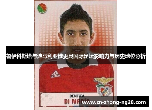 鲁伊科斯塔与迪马利亚谁更具国际足坛影响力与历史地位分析