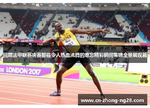 回顾法甲联赛决赛那些令人热血沸腾的难忘精彩瞬间集锦全景展现篇 回顾法甲联赛决赛那些令人热血沸腾的难忘精彩瞬间集锦全景展现篇