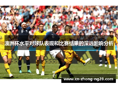 澳洲杯水平对球队表现和比赛结果的深远影响分析