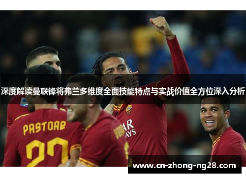 深度解读曼联锋将弗兰多维度全面技能特点与实战价值全方位深入分析