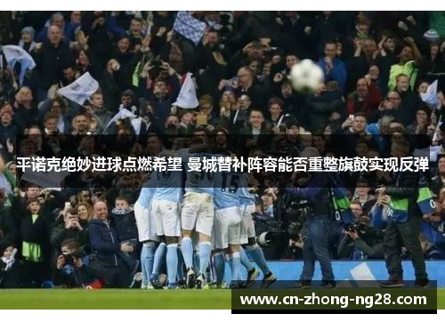 平诺克绝妙进球点燃希望 曼城替补阵容能否重整旗鼓实现反弹