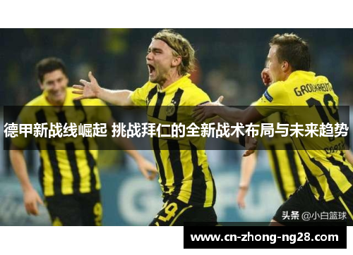 德甲新战线崛起 挑战拜仁的全新战术布局与未来趋势