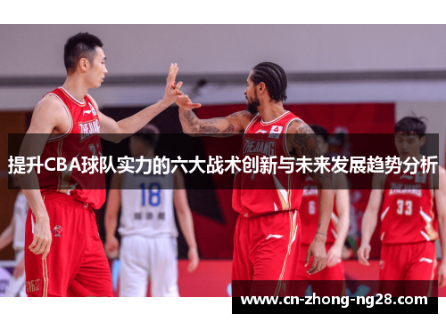 提升CBA球队实力的六大战术创新与未来发展趋势分析 提升CBA球队实力的六大战术创新与未来发展趋势分析