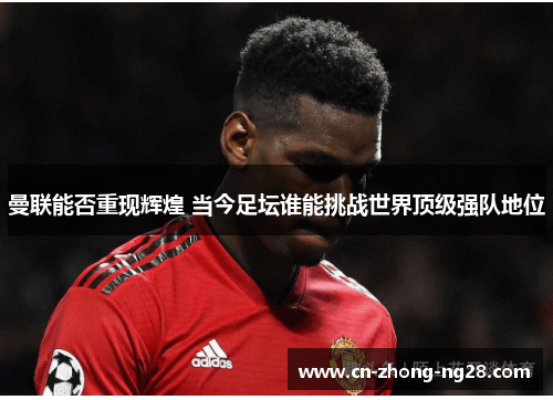 曼联能否重现辉煌 当今足坛谁能挑战世界顶级强队地位