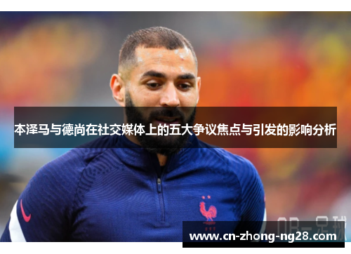 本泽马与德尚在社交媒体上的五大争议焦点与引发的影响分析