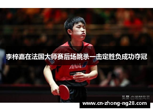 李梓嘉在法国大师赛后场跳杀一击定胜负成功夺冠 李梓嘉在法国大师赛后场跳杀一击定胜负成功夺冠