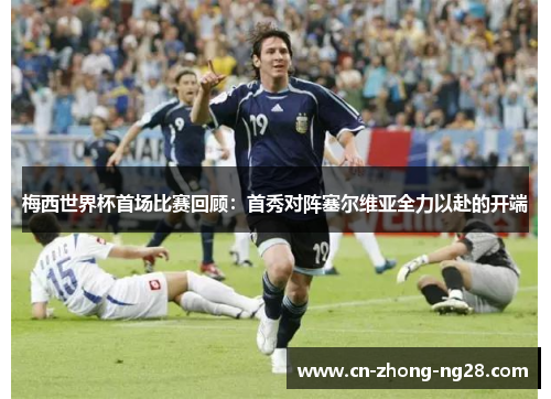 梅西世界杯首场比赛回顾：首秀对阵塞尔维亚全力以赴的开端
