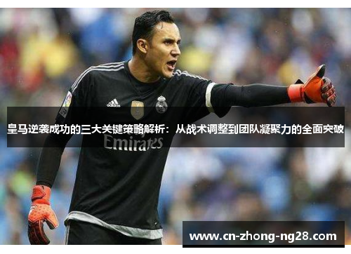 皇马逆袭成功的三大关键策略解析：从战术调整到团队凝聚力的全面突破