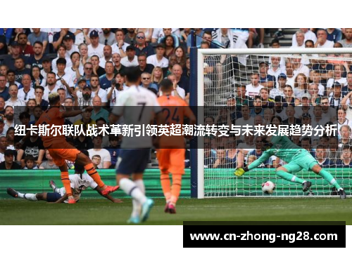 纽卡斯尔联队战术革新引领英超潮流转变与未来发展趋势分析 纽卡斯尔联队战术革新引领英超潮流转变与未来发展趋势分析