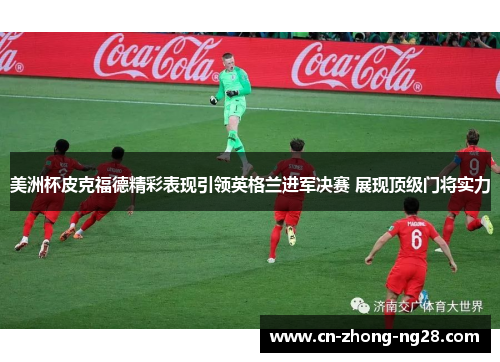 美洲杯皮克福德精彩表现引领英格兰进军决赛 展现顶级门将实力 美洲杯皮克福德精彩表现引领英格兰进军决赛 展现顶级门将实力