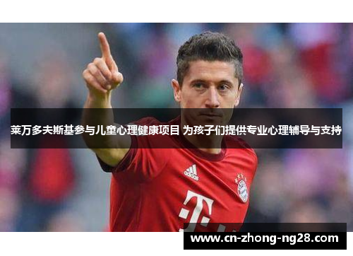 莱万多夫斯基参与儿童心理健康项目 为孩子们提供专业心理辅导与支持 莱万多夫斯基参与儿童心理健康项目 为孩子们提供专业心理辅导与支持