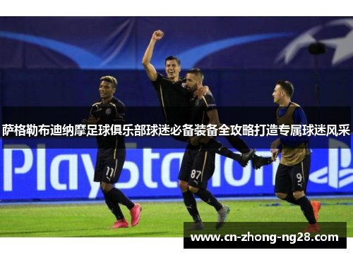 萨格勒布迪纳摩足球俱乐部球迷必备装备全攻略打造专属球迷风采