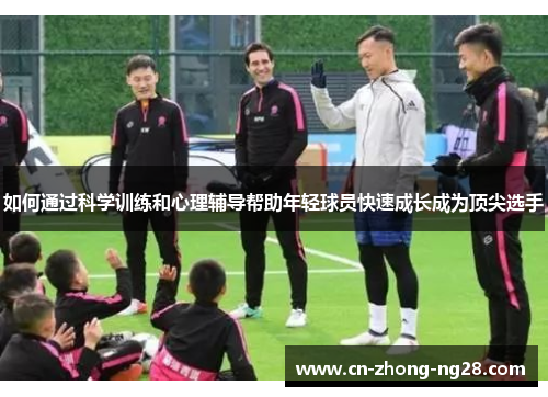 如何通过科学训练和心理辅导帮助年轻球员快速成长成为顶尖选手 如何通过科学训练和心理辅导帮助年轻球员快速成长成为顶尖选手