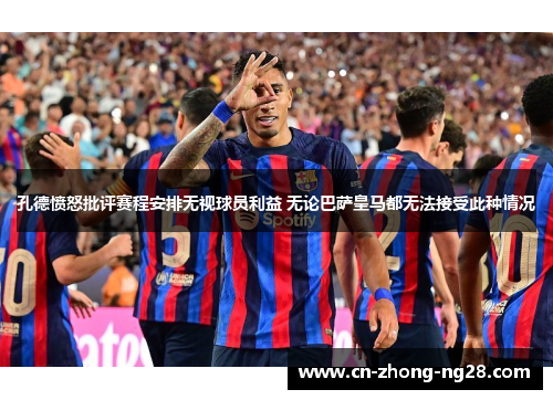 孔德愤怒批评赛程安排无视球员利益 无论巴萨皇马都无法接受此种情况