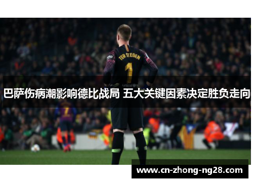 巴萨伤病潮影响德比战局 五大关键因素决定胜负走向 巴萨伤病潮影响德比战局 五大关键因素决定胜负走向