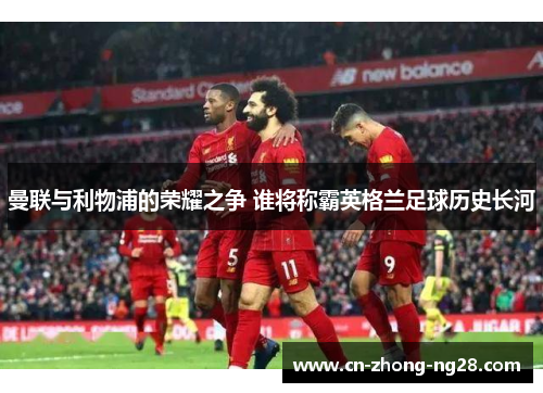 曼联与利物浦的荣耀之争 谁将称霸英格兰足球历史长河 曼联与利物浦的荣耀之争 谁将称霸英格兰足球历史长河