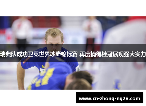 瑞典队成功卫冕世界冰壶锦标赛 再度摘得桂冠展现强大实力