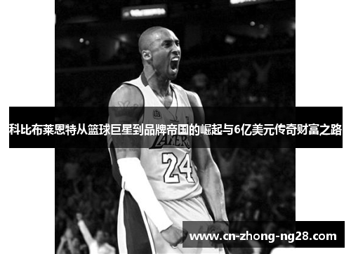 科比布莱恩特从篮球巨星到品牌帝国的崛起与6亿美元传奇财富之路