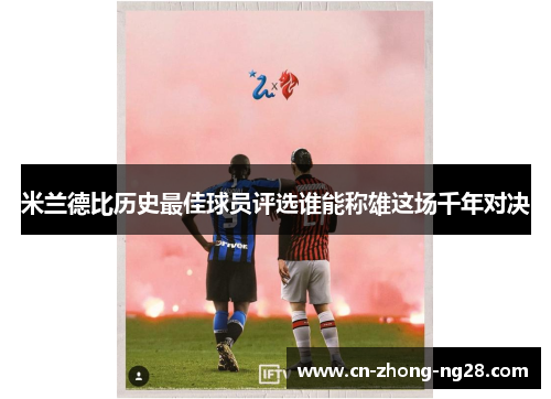 米兰德比历史最佳球员评选谁能称雄这场千年对决