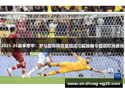 2025-26赛季意甲：罗马宣布债务重组成功解除禁令重返欧洲赛场